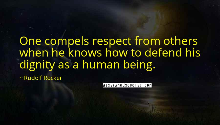 Rudolf Rocker Quotes: One compels respect from others when he knows how to defend his dignity as a human being.