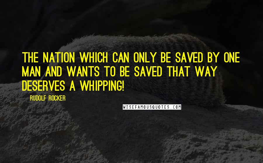Rudolf Rocker Quotes: The nation which can only be saved by one man and wants to be saved that way deserves a whipping!