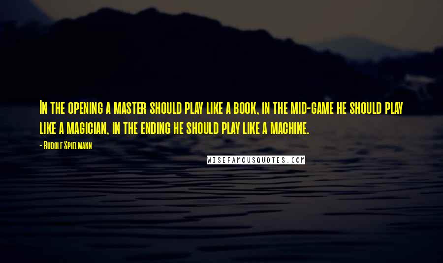 Rudolf Spielmann Quotes: In the opening a master should play like a book, in the mid-game he should play like a magician, in the ending he should play like a machine.