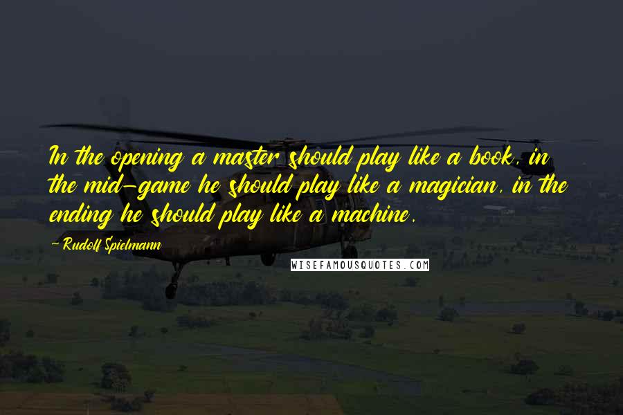 Rudolf Spielmann Quotes: In the opening a master should play like a book, in the mid-game he should play like a magician, in the ending he should play like a machine.