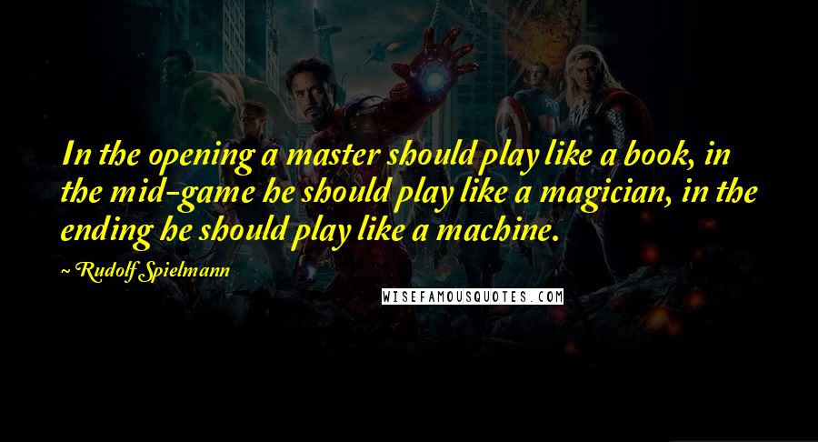 Rudolf Spielmann Quotes: In the opening a master should play like a book, in the mid-game he should play like a magician, in the ending he should play like a machine.