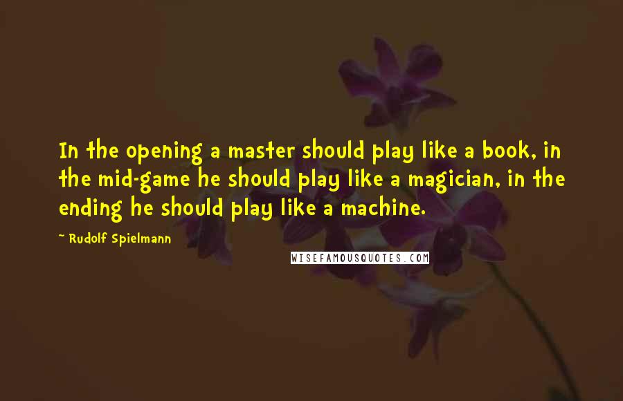 Rudolf Spielmann Quotes: In the opening a master should play like a book, in the mid-game he should play like a magician, in the ending he should play like a machine.