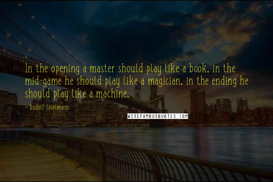 Rudolf Spielmann Quotes: In the opening a master should play like a book, in the mid-game he should play like a magician, in the ending he should play like a machine.