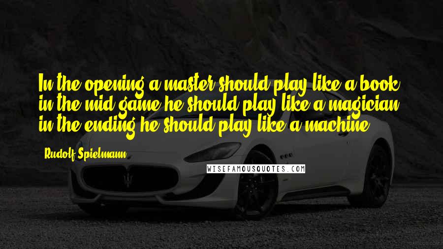 Rudolf Spielmann Quotes: In the opening a master should play like a book, in the mid-game he should play like a magician, in the ending he should play like a machine.