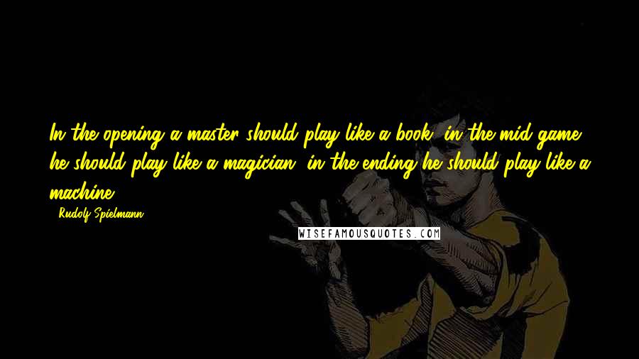 Rudolf Spielmann Quotes: In the opening a master should play like a book, in the mid-game he should play like a magician, in the ending he should play like a machine.