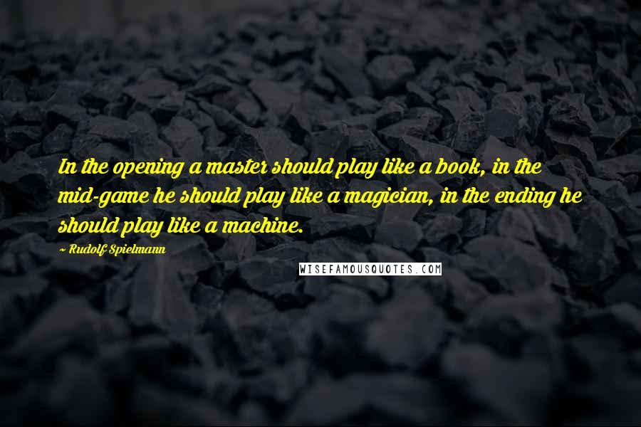 Rudolf Spielmann Quotes: In the opening a master should play like a book, in the mid-game he should play like a magician, in the ending he should play like a machine.