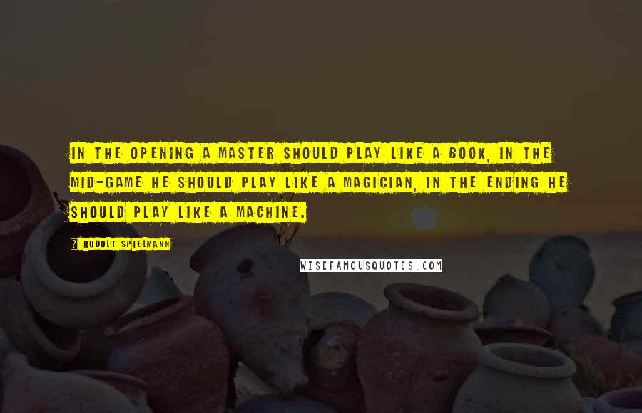 Rudolf Spielmann Quotes: In the opening a master should play like a book, in the mid-game he should play like a magician, in the ending he should play like a machine.