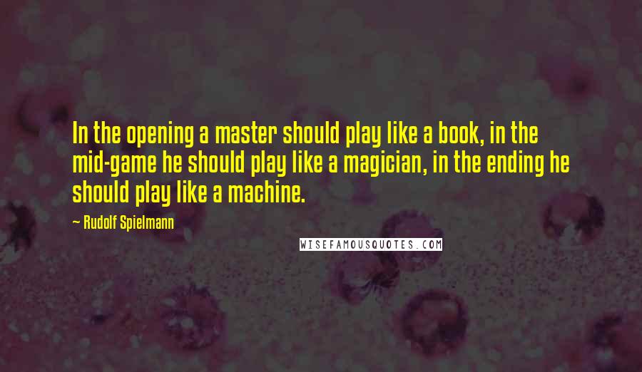Rudolf Spielmann Quotes: In the opening a master should play like a book, in the mid-game he should play like a magician, in the ending he should play like a machine.