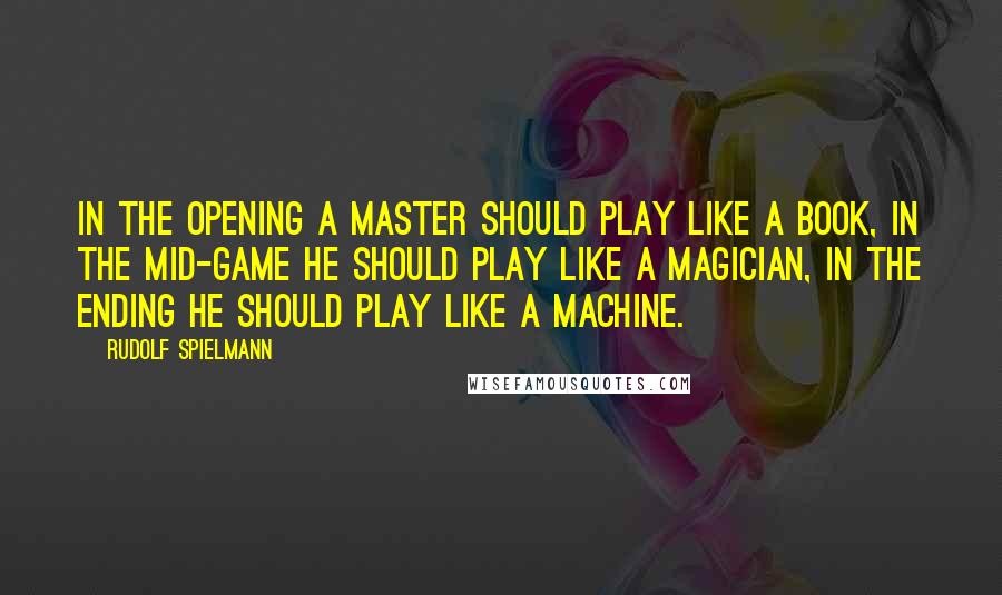 Rudolf Spielmann Quotes: In the opening a master should play like a book, in the mid-game he should play like a magician, in the ending he should play like a machine.