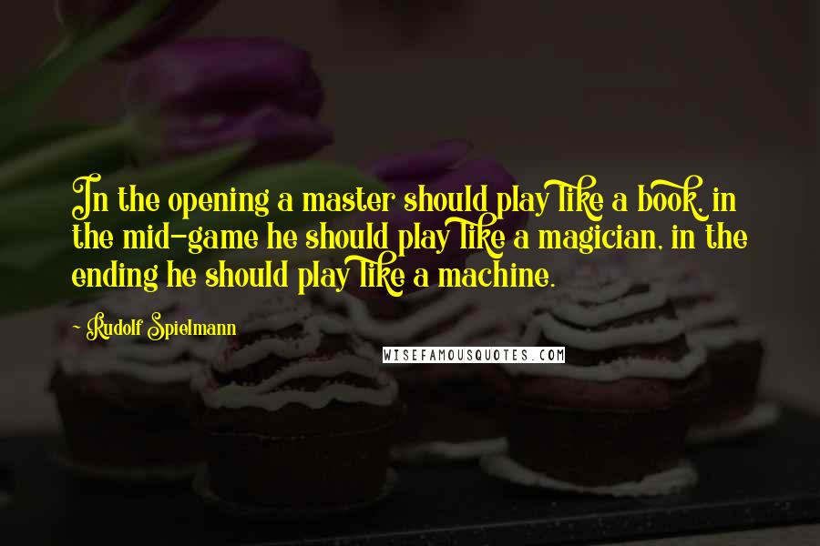 Rudolf Spielmann Quotes: In the opening a master should play like a book, in the mid-game he should play like a magician, in the ending he should play like a machine.