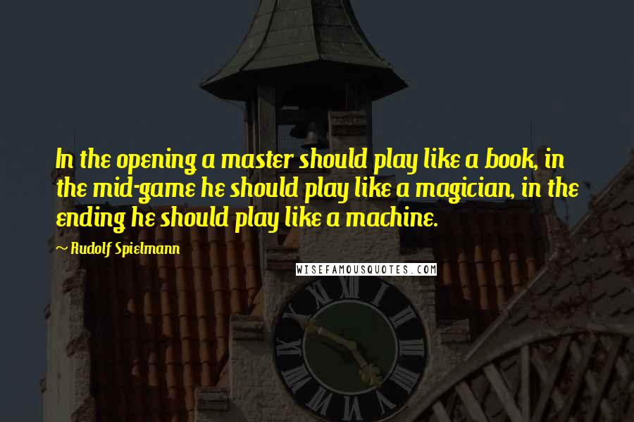 Rudolf Spielmann Quotes: In the opening a master should play like a book, in the mid-game he should play like a magician, in the ending he should play like a machine.
