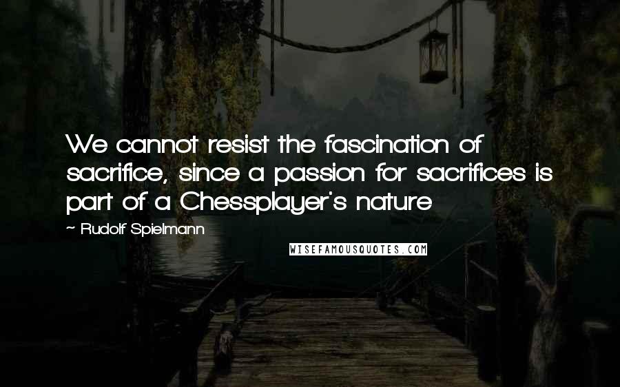 Rudolf Spielmann Quotes: We cannot resist the fascination of sacrifice, since a passion for sacrifices is part of a Chessplayer's nature