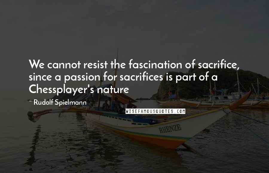 Rudolf Spielmann Quotes: We cannot resist the fascination of sacrifice, since a passion for sacrifices is part of a Chessplayer's nature