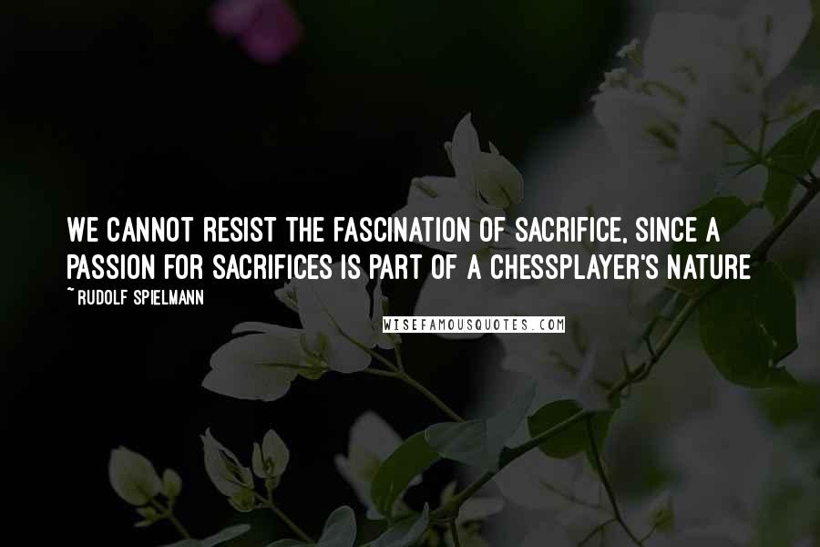 Rudolf Spielmann Quotes: We cannot resist the fascination of sacrifice, since a passion for sacrifices is part of a Chessplayer's nature