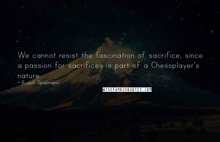 Rudolf Spielmann Quotes: We cannot resist the fascination of sacrifice, since a passion for sacrifices is part of a Chessplayer's nature