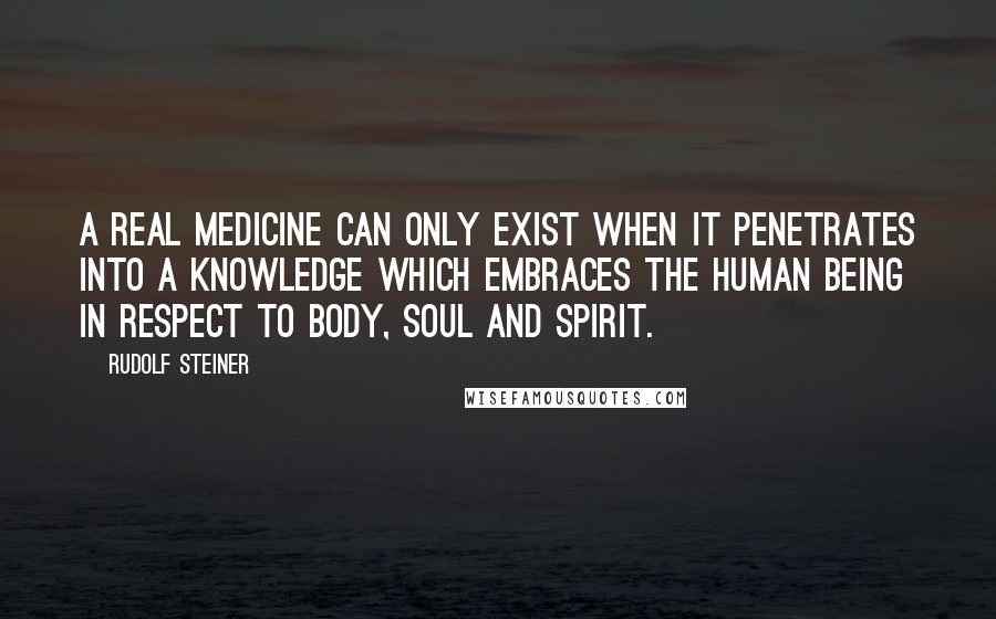 Rudolf Steiner Quotes: A real medicine can only exist when it penetrates into a knowledge which embraces the human being in respect to body, soul and spirit.