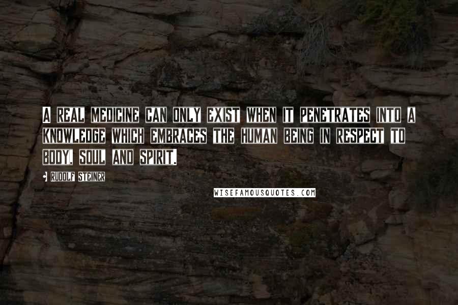 Rudolf Steiner Quotes: A real medicine can only exist when it penetrates into a knowledge which embraces the human being in respect to body, soul and spirit.