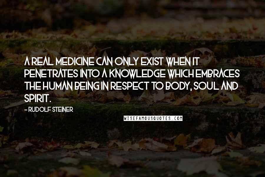 Rudolf Steiner Quotes: A real medicine can only exist when it penetrates into a knowledge which embraces the human being in respect to body, soul and spirit.