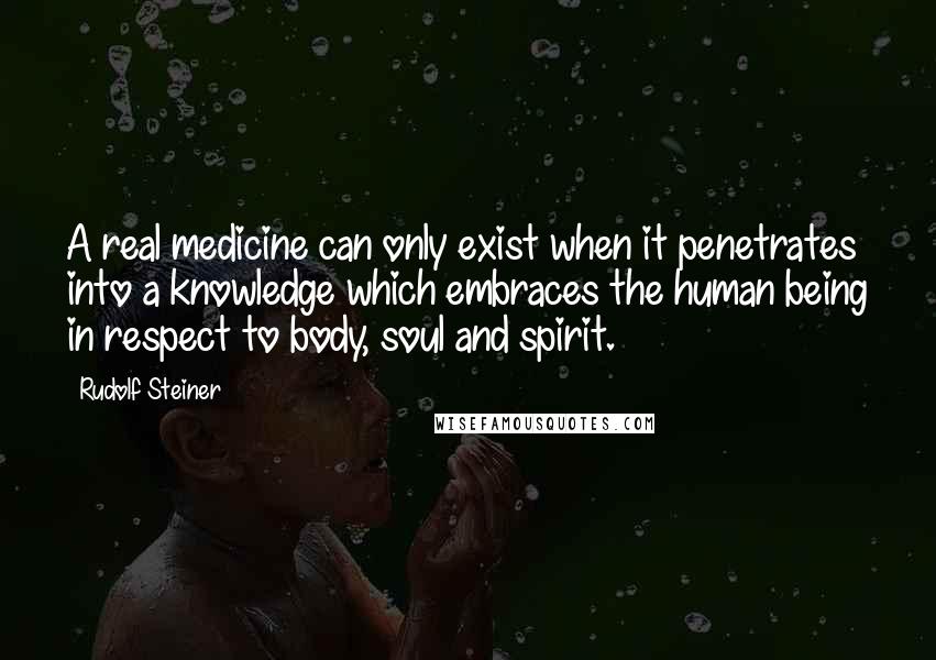 Rudolf Steiner Quotes: A real medicine can only exist when it penetrates into a knowledge which embraces the human being in respect to body, soul and spirit.