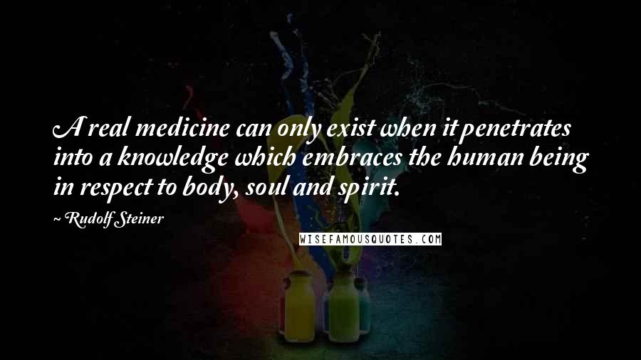 Rudolf Steiner Quotes: A real medicine can only exist when it penetrates into a knowledge which embraces the human being in respect to body, soul and spirit.