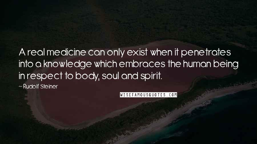 Rudolf Steiner Quotes: A real medicine can only exist when it penetrates into a knowledge which embraces the human being in respect to body, soul and spirit.