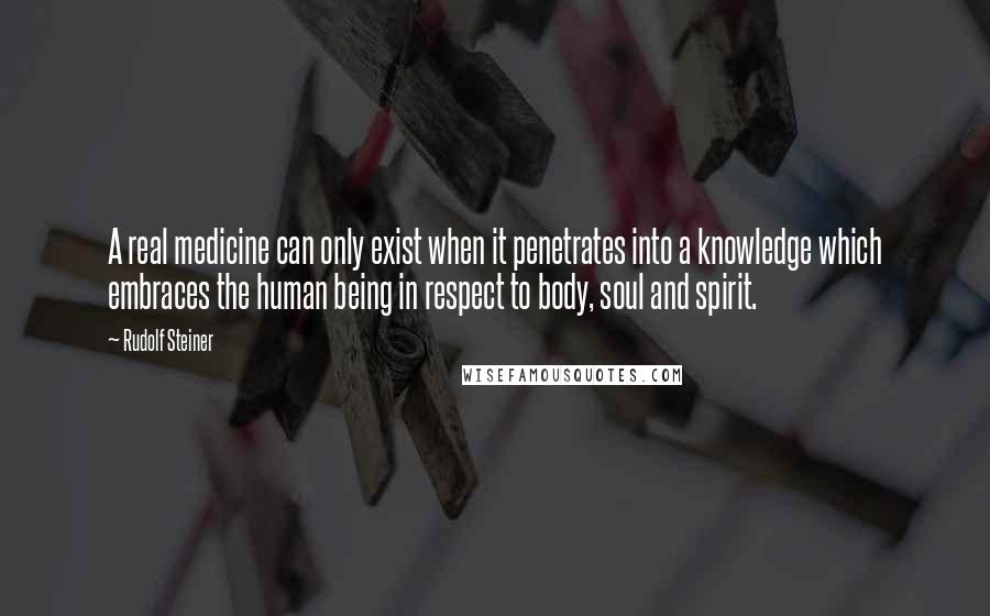 Rudolf Steiner Quotes: A real medicine can only exist when it penetrates into a knowledge which embraces the human being in respect to body, soul and spirit.