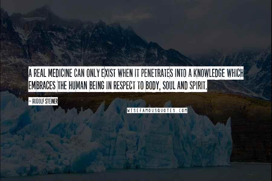 Rudolf Steiner Quotes: A real medicine can only exist when it penetrates into a knowledge which embraces the human being in respect to body, soul and spirit.