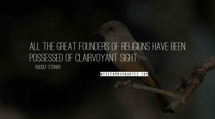 Rudolf Steiner Quotes: All the great Founders of religions have been possessed of clairvoyant sight.