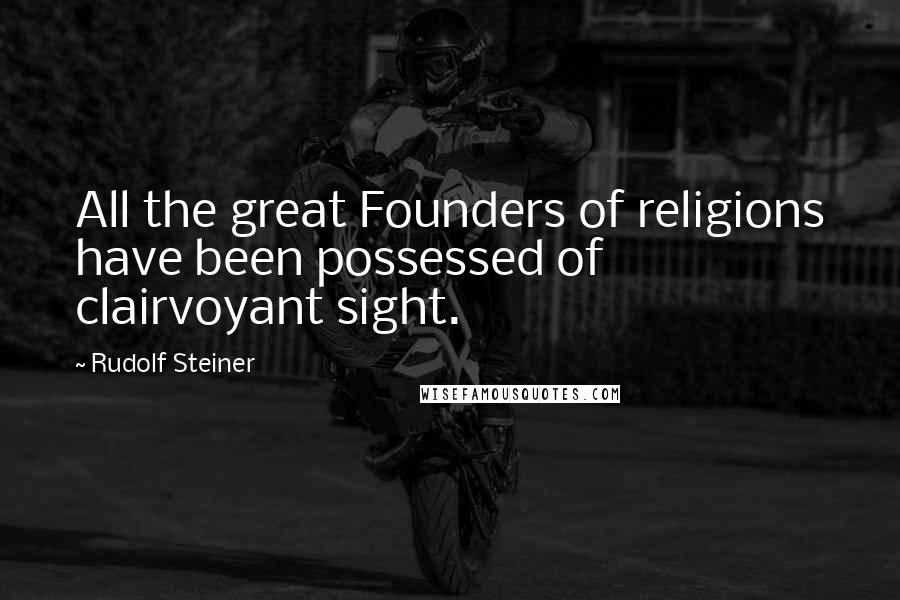 Rudolf Steiner Quotes: All the great Founders of religions have been possessed of clairvoyant sight.