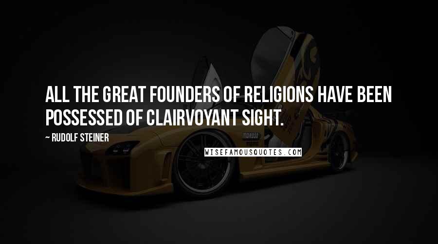 Rudolf Steiner Quotes: All the great Founders of religions have been possessed of clairvoyant sight.