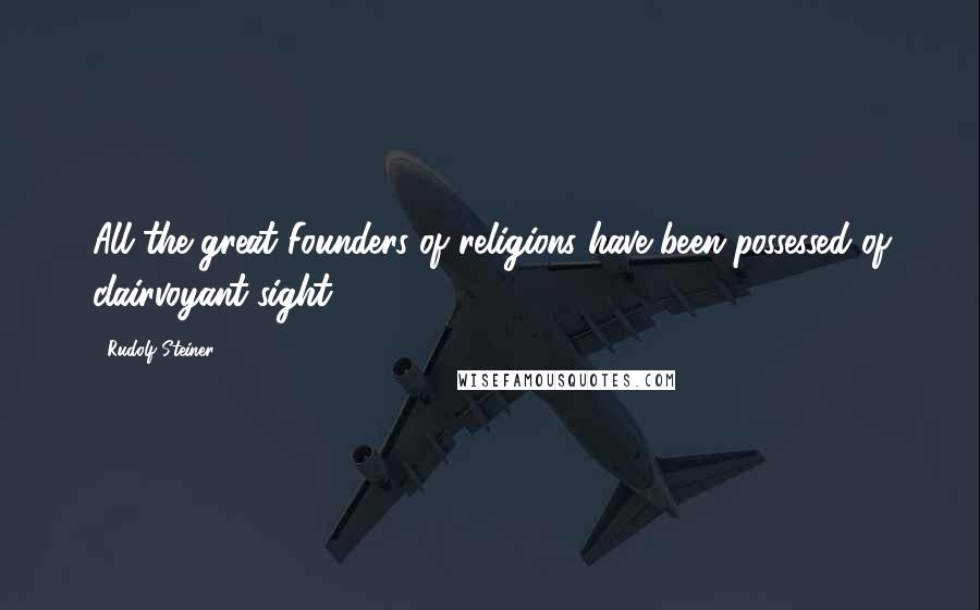 Rudolf Steiner Quotes: All the great Founders of religions have been possessed of clairvoyant sight.