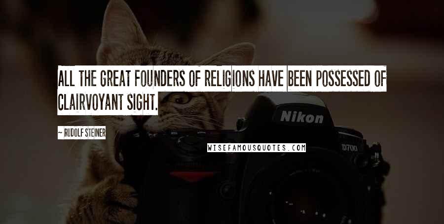 Rudolf Steiner Quotes: All the great Founders of religions have been possessed of clairvoyant sight.