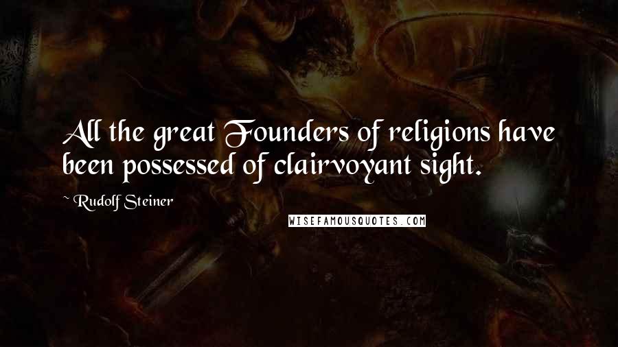 Rudolf Steiner Quotes: All the great Founders of religions have been possessed of clairvoyant sight.