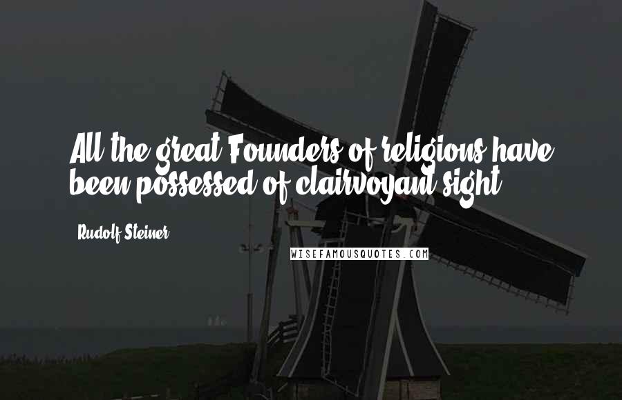 Rudolf Steiner Quotes: All the great Founders of religions have been possessed of clairvoyant sight.