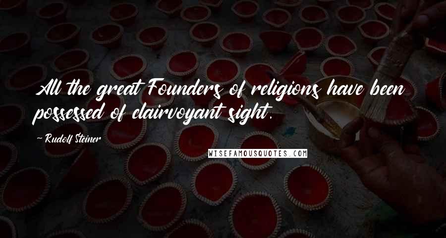 Rudolf Steiner Quotes: All the great Founders of religions have been possessed of clairvoyant sight.