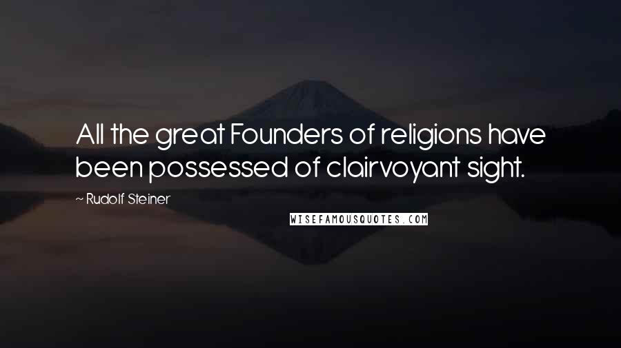 Rudolf Steiner Quotes: All the great Founders of religions have been possessed of clairvoyant sight.