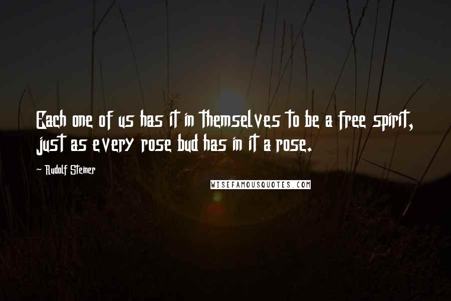 Rudolf Steiner Quotes: Each one of us has it in themselves to be a free spirit, just as every rose bud has in it a rose.