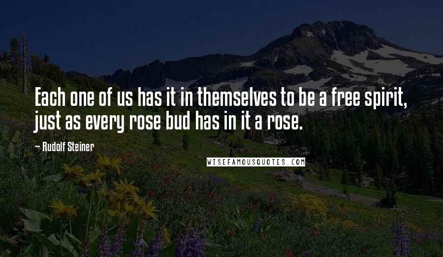 Rudolf Steiner Quotes: Each one of us has it in themselves to be a free spirit, just as every rose bud has in it a rose.