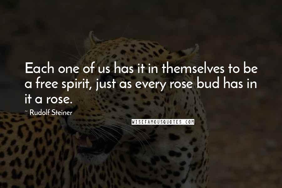 Rudolf Steiner Quotes: Each one of us has it in themselves to be a free spirit, just as every rose bud has in it a rose.