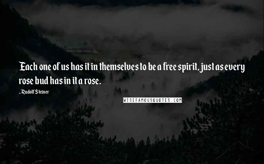 Rudolf Steiner Quotes: Each one of us has it in themselves to be a free spirit, just as every rose bud has in it a rose.