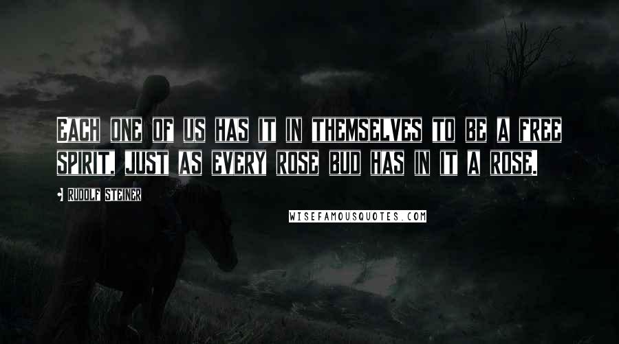 Rudolf Steiner Quotes: Each one of us has it in themselves to be a free spirit, just as every rose bud has in it a rose.