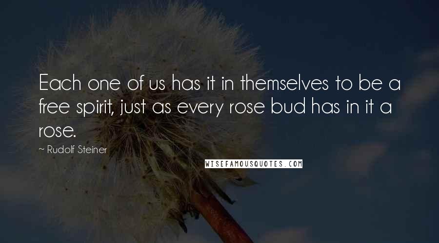 Rudolf Steiner Quotes: Each one of us has it in themselves to be a free spirit, just as every rose bud has in it a rose.