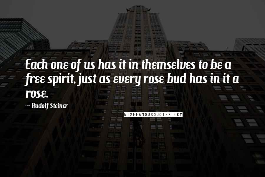 Rudolf Steiner Quotes: Each one of us has it in themselves to be a free spirit, just as every rose bud has in it a rose.