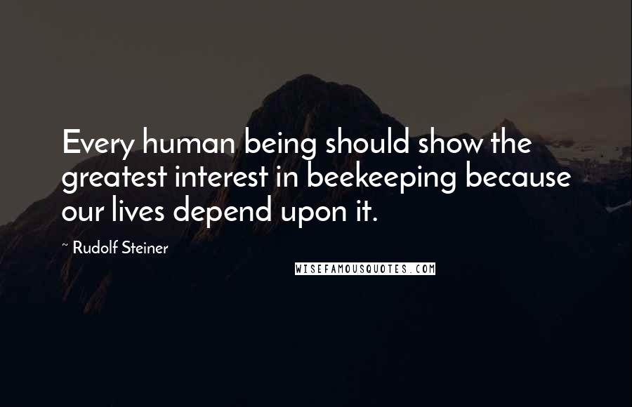Rudolf Steiner Quotes: Every human being should show the greatest interest in beekeeping because our lives depend upon it.