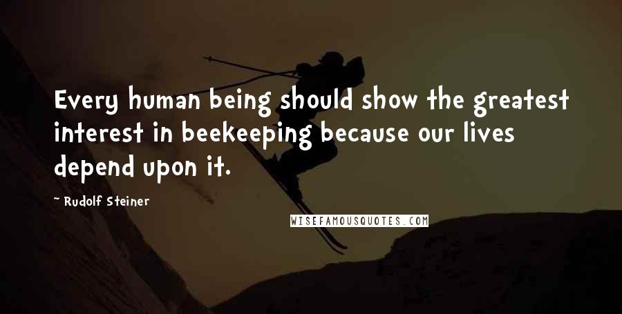 Rudolf Steiner Quotes: Every human being should show the greatest interest in beekeeping because our lives depend upon it.