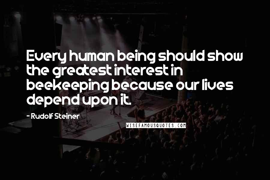 Rudolf Steiner Quotes: Every human being should show the greatest interest in beekeeping because our lives depend upon it.