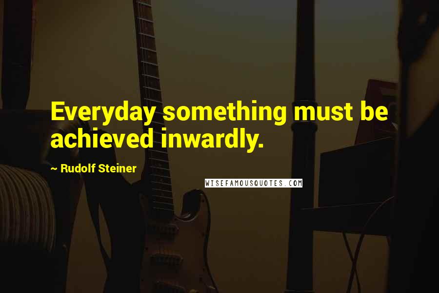 Rudolf Steiner Quotes: Everyday something must be achieved inwardly.