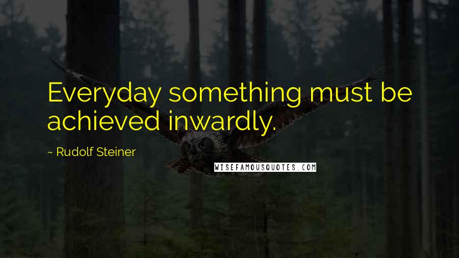 Rudolf Steiner Quotes: Everyday something must be achieved inwardly.