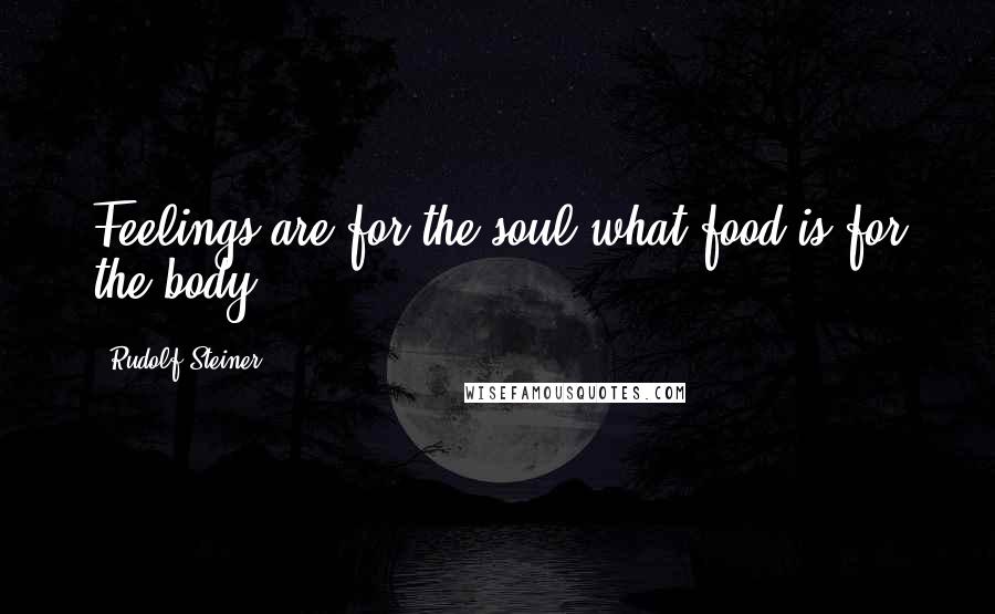 Rudolf Steiner Quotes: Feelings are for the soul what food is for the body.