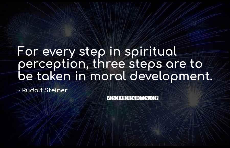 Rudolf Steiner Quotes: For every step in spiritual perception, three steps are to be taken in moral development.